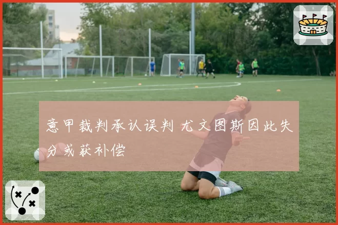 意甲裁判承认误判 尤文图斯因此失分或获补偿