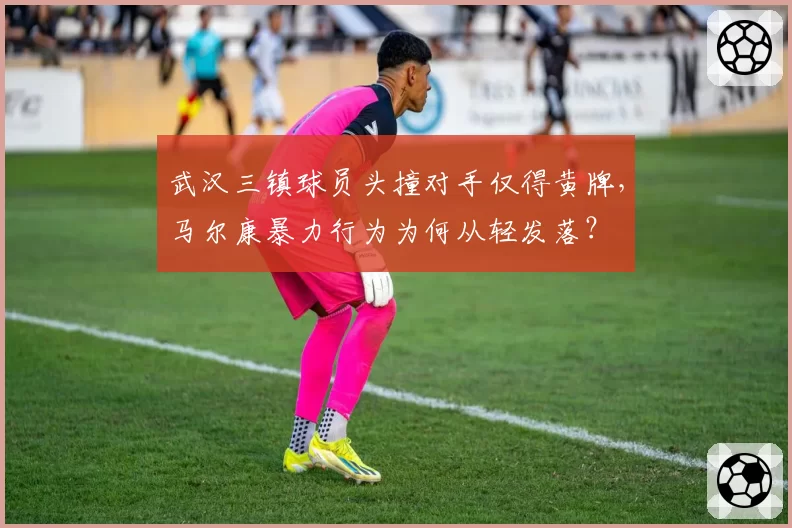 武汉三镇球员头撞对手仅得黄牌，马尔康暴力行为为何从轻发落？