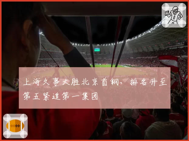 上海久事大胜北京首钢，排名升至第五紧追第一集团