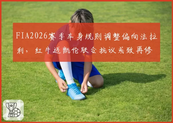 FIA2026赛季车身规则调整偏向法拉利，红牛迈凯伦联合抗议或致再修订