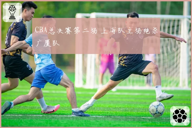 CBA总决赛第二场 上海队主场绝杀广厦队