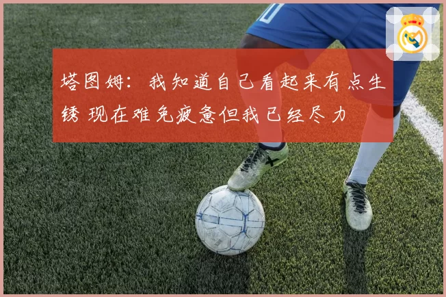 塔图姆：我知道自己看起来有点生锈 现在难免疲惫但我已经尽力