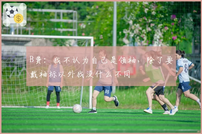 B费:我不认为自己是领袖,除了要戴袖标以外我没什么不同