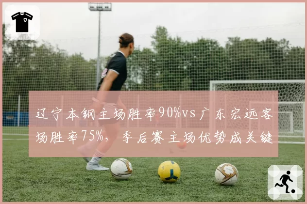 辽宁本钢主场胜率90%vs广东宏远客场胜率75%，季后赛主场优势成关键变量