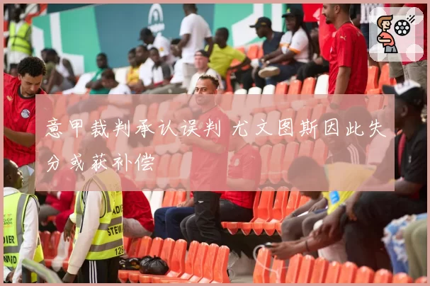 意甲裁判承认误判 尤文图斯因此失分或获补偿