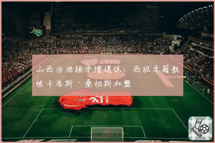 山西汾酒杨学增退休，西班牙籍教练卡洛斯·桑切斯加盟