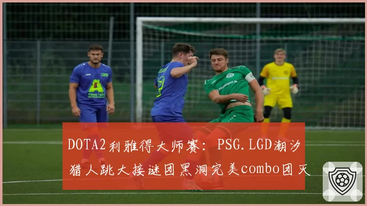 DOTA2利雅得大师赛:PSG.LGD潮汐猎人跳大接谜团黑洞完美combo团灭对手