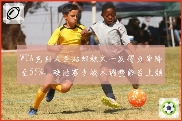 WTA克利夫兰站郑钦文一发得分率降至55%，硬地赛季战术调整能否止颓？