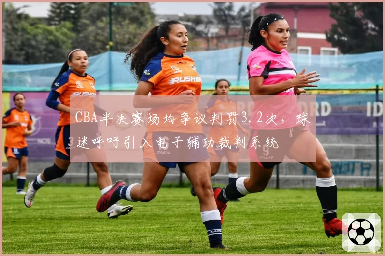 CBA半决赛场均争议判罚3.2次,球迷呼吁引入电子辅助裁判系统
