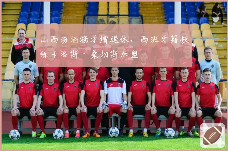 山西汾酒杨学增退休，西班牙籍教练卡洛斯·桑切斯加盟