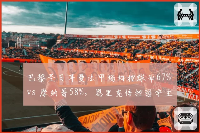 巴黎圣日耳曼法甲场均控球率67% vs 摩纳哥58%，恩里克传控哲学主导联赛
