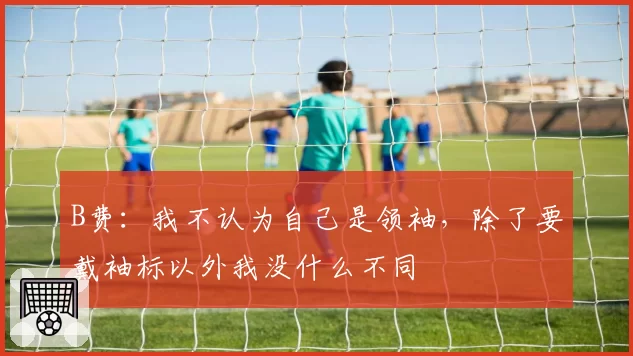 B费:我不认为自己是领袖,除了要戴袖标以外我没什么不同