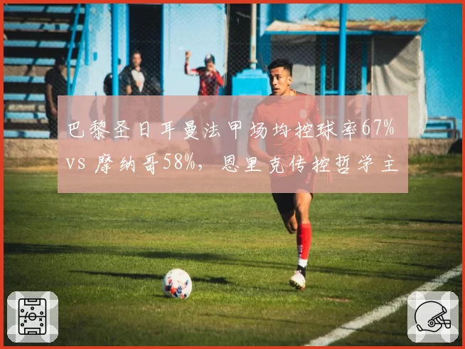 巴黎圣日耳曼法甲场均控球率67% vs 摩纳哥58%，恩里克传控哲学主导联赛