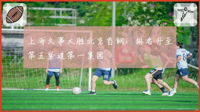 上海久事大胜北京首钢，排名升至第五紧追第一集团
