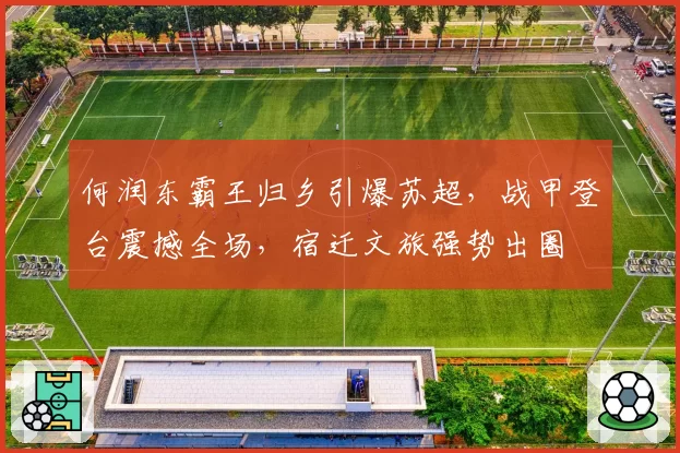 何润东霸王归乡引爆苏超，战甲登台震撼全场，宿迁文旅强势出圈