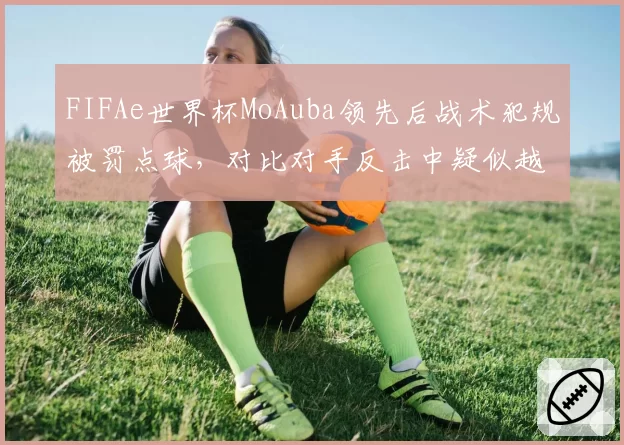FIFAe世界杯MoAuba领先后战术犯规被罚点球，对比对手反击中疑似越位判罚未吹哨__br_
