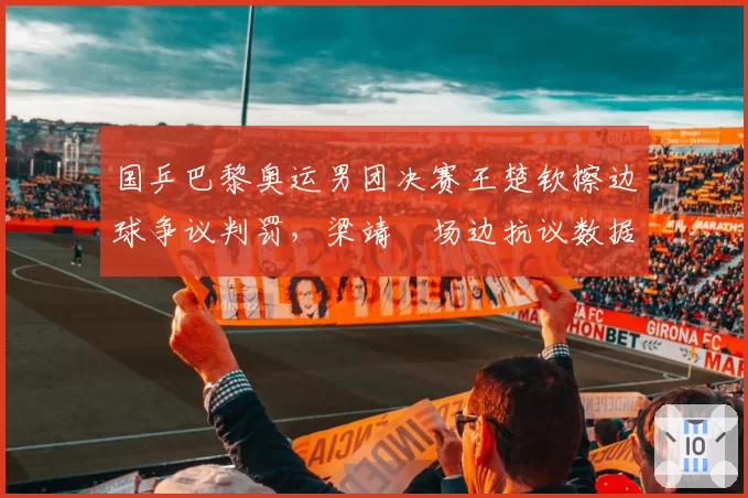 国乒巴黎奥运男团决赛王楚钦擦边球争议判罚,梁靖崑场边抗议数据统计显示本届赛事中国乒挑战成功率仅41%