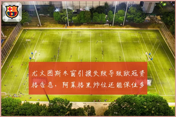 尤文图斯冬窗引援失败导致欧冠资格告急，阿莱格里帅位还能保住多久？