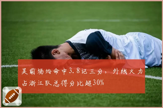 吴前场均命中3.8记三分，外线火力占浙江队总得分比超30%