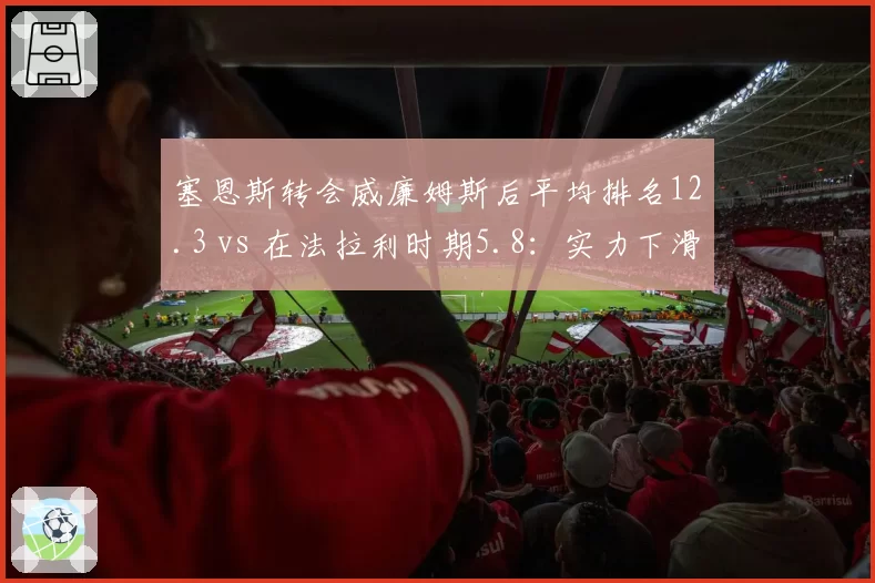 塞恩斯转会威廉姆斯后平均排名12.3 vs 在法拉利时期5.8：实力下滑还是赛车拖累？