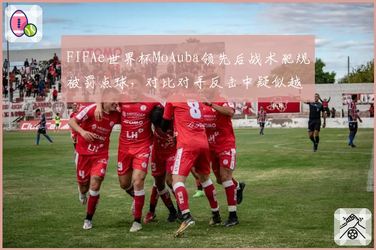 FIFAe世界杯MoAuba领先后战术犯规被罚点球，对比对手反击中疑似越位判罚未吹哨__br_