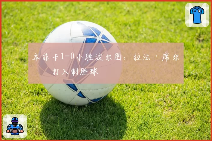本菲卡1-0小胜波尔图，拉法·席尔瓦打入制胜球