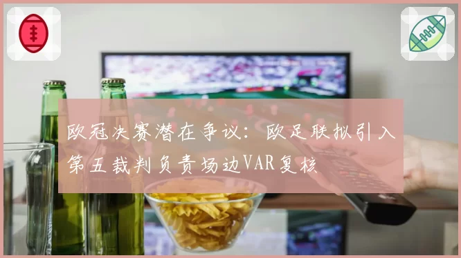 欧冠决赛潜在争议：欧足联拟引入第五裁判负责场边VAR复核