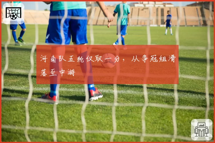 河南队五轮仅取一分,从争冠组滑落至中游