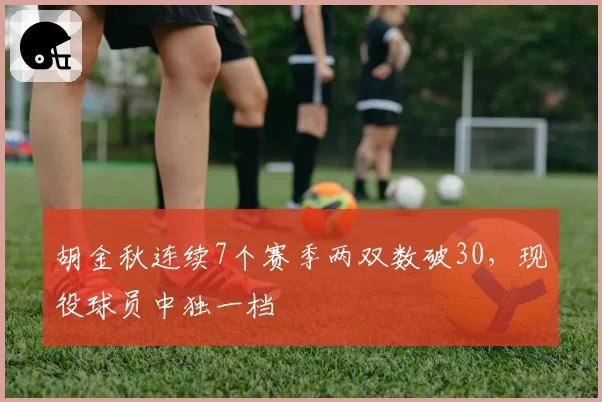 胡金秋连续7个赛季两双数破30，现役球员中独一档