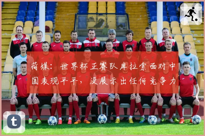 荷媒:世界杯正赛队库拉索面对中国表现平平,没展示出任何竞争力