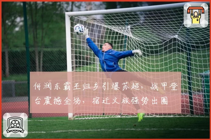 何润东霸王归乡引爆苏超，战甲登台震撼全场，宿迁文旅强势出圈