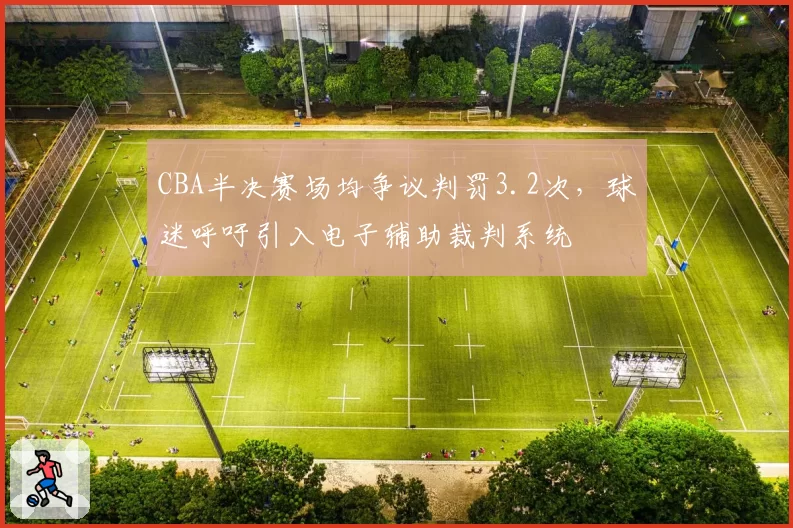 CBA半决赛场均争议判罚3.2次,球迷呼吁引入电子辅助裁判系统