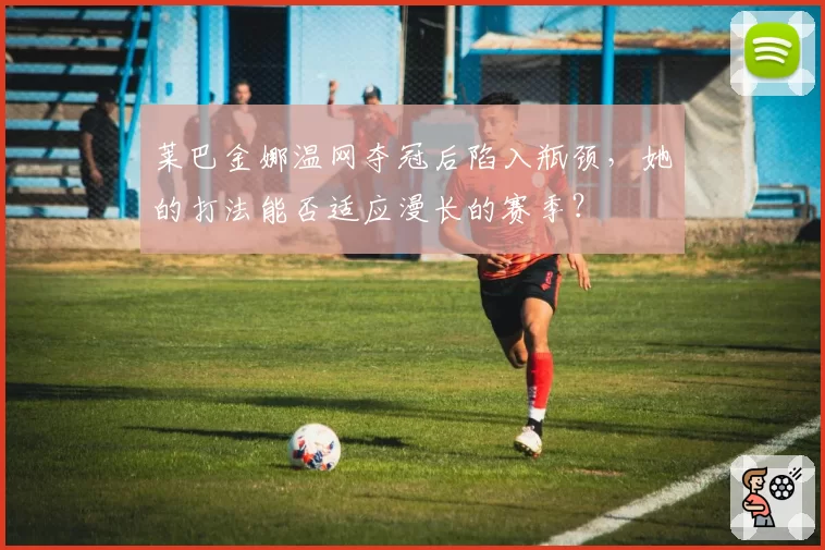 莱巴金娜温网夺冠后陷入瓶颈,她的打法能否适应漫长的赛季?