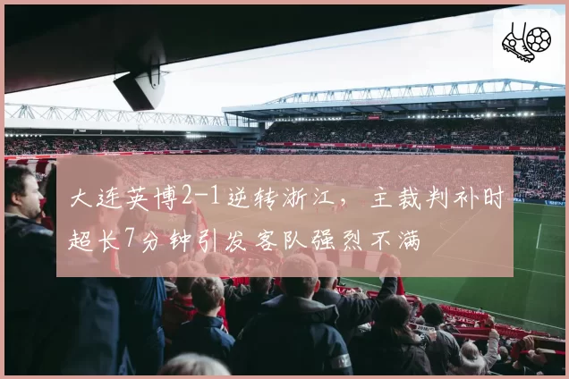 大连英博2-1逆转浙江,主裁判补时超长7分钟引发客队强烈不满
