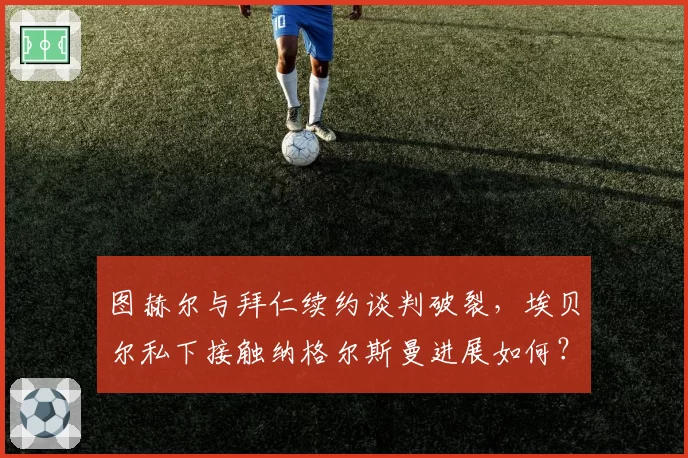 图赫尔与拜仁续约谈判破裂，埃贝尔私下接触纳格尔斯曼进展如何？