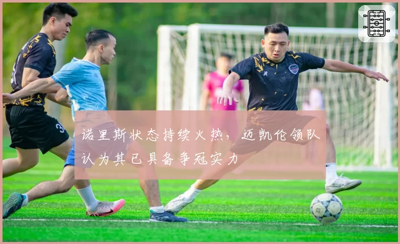 诺里斯状态持续火热，迈凯伦领队认为其已具备争冠实力