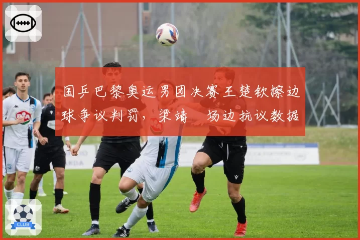 国乒巴黎奥运男团决赛王楚钦擦边球争议判罚,梁靖崑场边抗议数据统计显示本届赛事中国乒挑战成功率仅41%