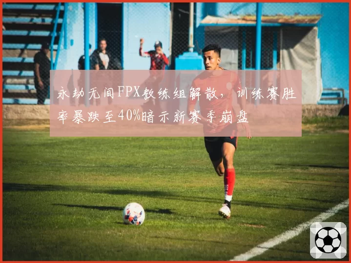 永劫无间FPX教练组解散,训练赛胜率暴跌至40%暗示新赛季崩盘