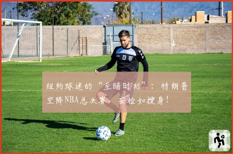 纽约球迷的“至暗时刻”:特朗普空降NBA总决赛,安检如搜身!