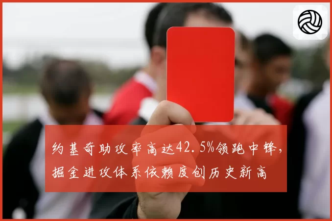 约基奇助攻率高达42.5%领跑中锋，掘金进攻体系依赖度创历史新高