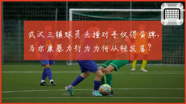 武汉三镇球员头撞对手仅得黄牌，马尔康暴力行为为何从轻发落？