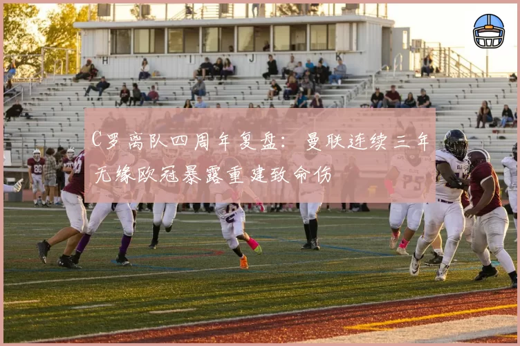 C罗离队四周年复盘:曼联连续三年无缘欧冠暴露重建致命伤