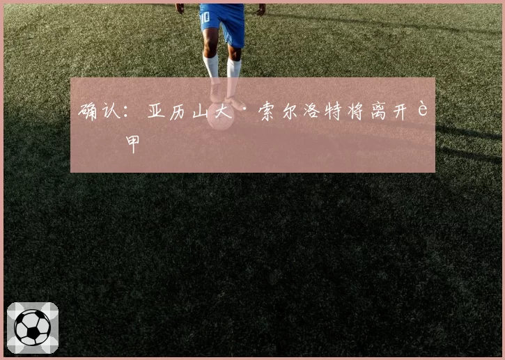 确认:亚历山大·索尔洛特将离开西甲
