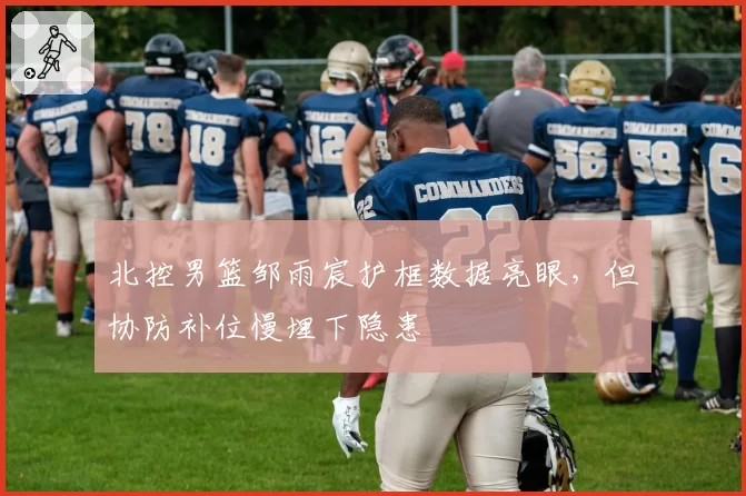 北控男篮邹雨宸护框数据亮眼，但协防补位慢埋下隐患