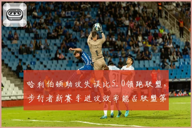 哈利伯顿助攻失误比5.0领跑联盟，步行者新赛季进攻效率能否联盟第一？