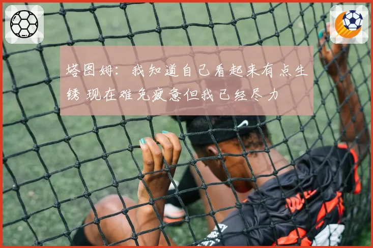 塔图姆：我知道自己看起来有点生锈 现在难免疲惫但我已经尽力