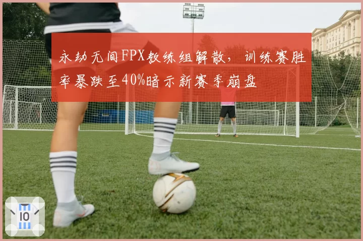 永劫无间FPX教练组解散,训练赛胜率暴跌至40%暗示新赛季崩盘