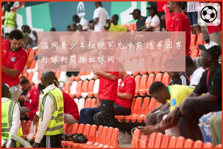 温网青少年组现罕见冲突 选手因界外球判罚撕扯球网