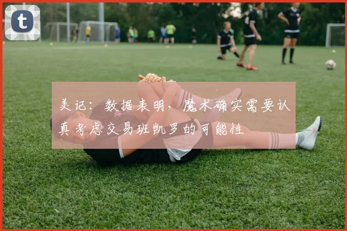 美记：数据表明，魔术确实需要认真考虑交易班凯罗的可能性