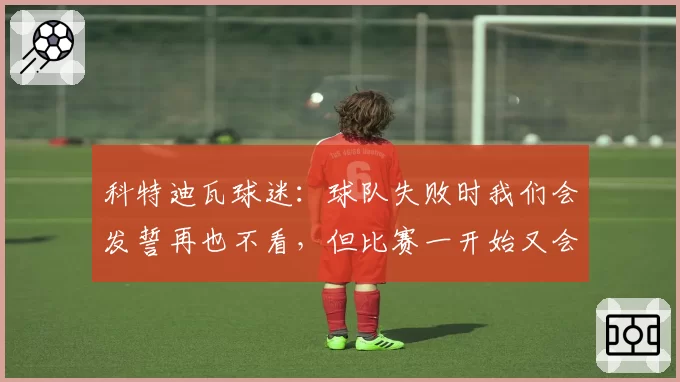 科特迪瓦球迷：球队失败时我们会发誓再也不看，但比赛一开始又会回来